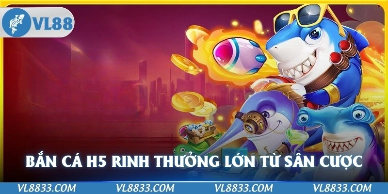 Bắn Cá H5 Rinh Thưởng Lớn Từ Sân Cược VL88