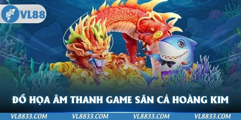 Đồ họa âm thanh game săn cá hoàng kim đỉnh cao